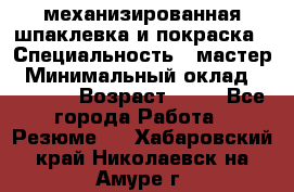 механизированная шпаклевка и покраска › Специальность ­ мастер › Минимальный оклад ­ 50 000 › Возраст ­ 37 - Все города Работа » Резюме   . Хабаровский край,Николаевск-на-Амуре г.